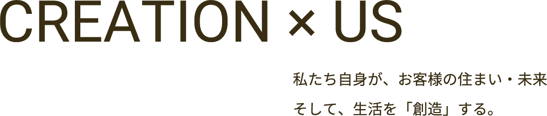 CREATION × US 私たち自身が、お客様の住まい・未来 そして、生活を「創造」する。