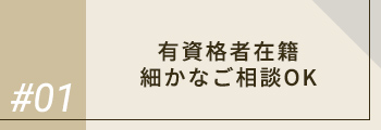 #01 有資格者在籍 細かなご相談OK