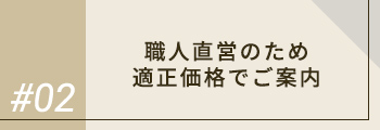 #02 職人直営のため 適正価格でご案内
